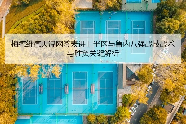 梅德维德夫温网签表进上半区与鲁内八强战技战术与胜负关键解析