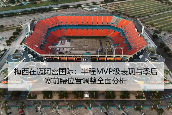 梅西在迈阿密国际：半程MVP级表现与季后赛前腰位置调整全面分析